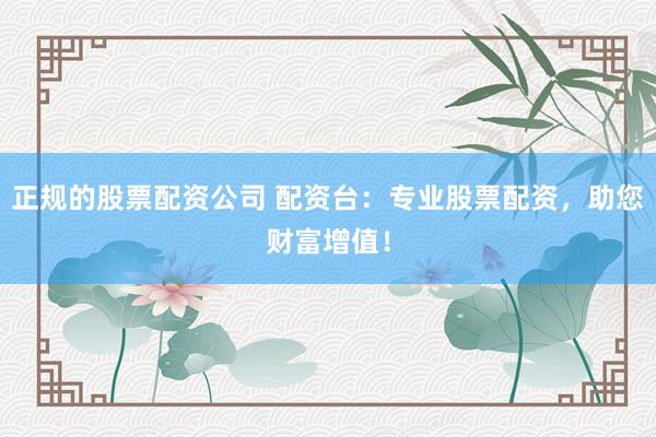 正规的股票配资公司 配资台：专业股票配资，助您财富增值！