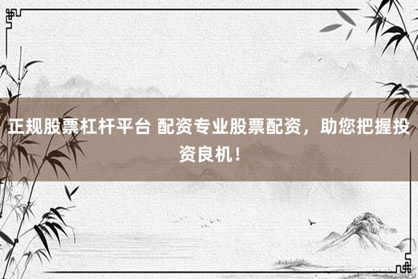 正规股票杠杆平台 配资专业股票配资，助您把握投资良机！