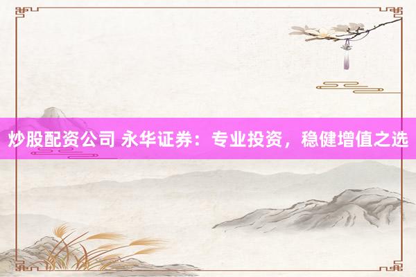 炒股配资公司 永华证券：专业投资，稳健增值之选