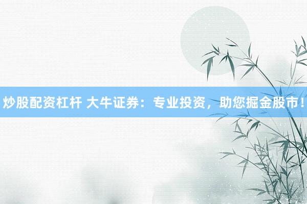 炒股配资杠杆 大牛证券：专业投资，助您掘金股市！