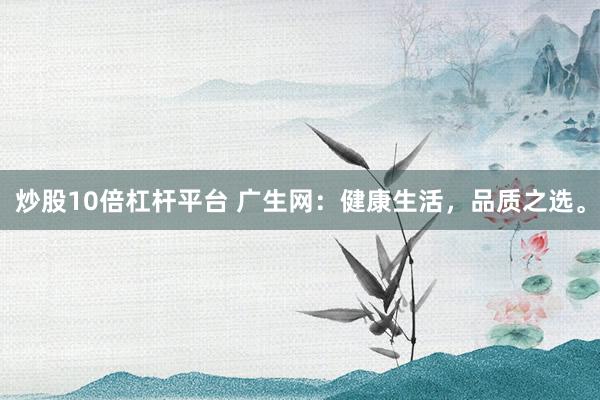 炒股10倍杠杆平台 广生网：健康生活，品质之选。
