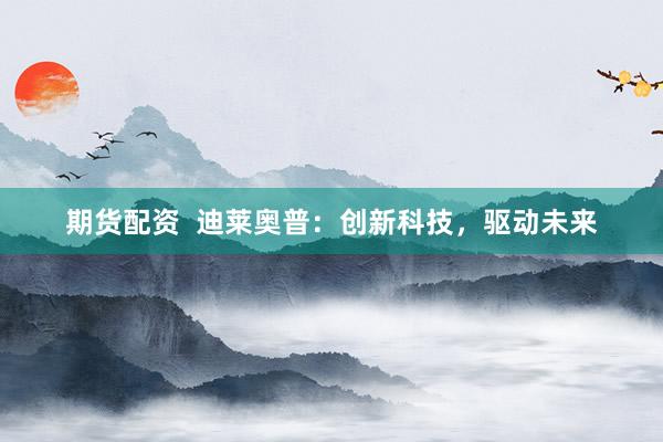 期货配资  迪莱奥普：创新科技，驱动未来
