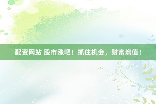 配资网站 股市涨吧！抓住机会，财富增值！