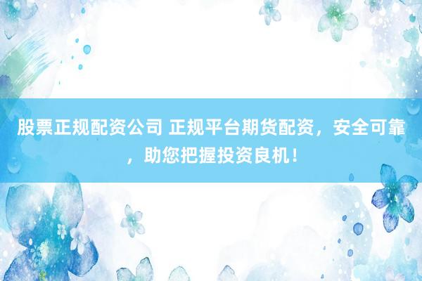 股票正规配资公司 正规平台期货配资，安全可靠，助您把握投资良机！