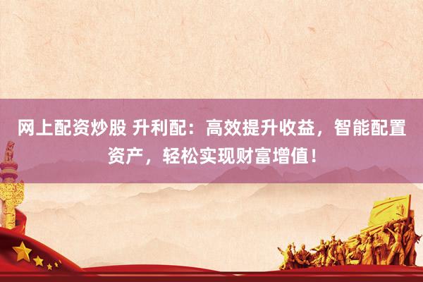 网上配资炒股 升利配：高效提升收益，智能配置资产，轻松实现财富增值！