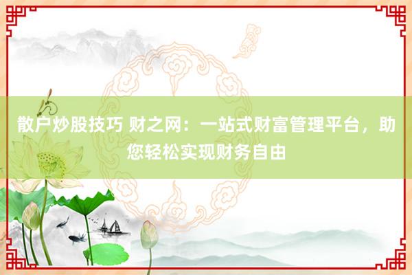 散户炒股技巧 财之网：一站式财富管理平台，助您轻松实现财务自由