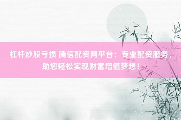 杠杆炒股亏损 腾信配资网平台：专业配资服务，助您轻松实现财富增值梦想！