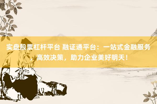 实盘股票杠杆平台 融证通平台：一站式金融服务，高效决策，助力企业美好明天！