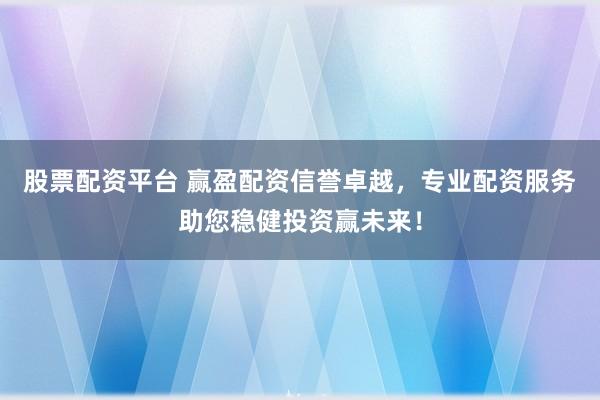 股票配资平台 赢盈配资信誉卓越，专业配资服务助您稳健投资赢未来！