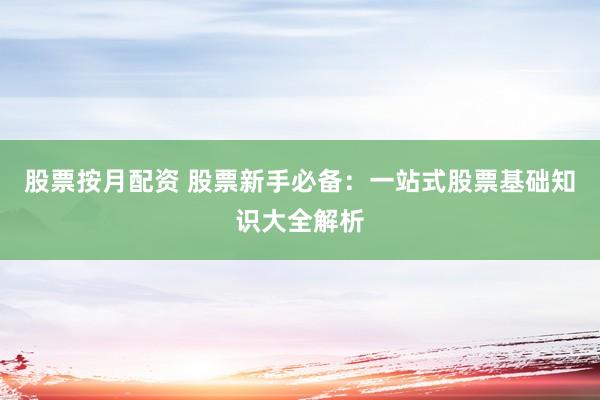 股票按月配资 股票新手必备：一站式股票基础知识大全解析
