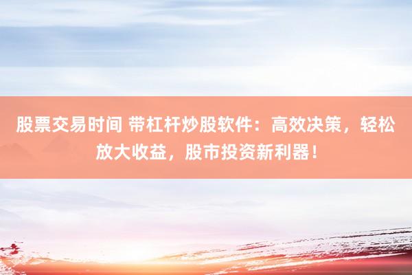 股票交易时间 带杠杆炒股软件：高效决策，轻松放大收益，股市投资新利器！