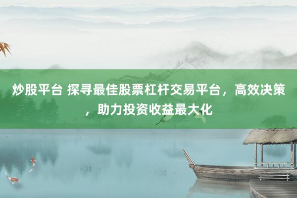 炒股平台 探寻最佳股票杠杆交易平台，高效决策，助力投资收益最大化