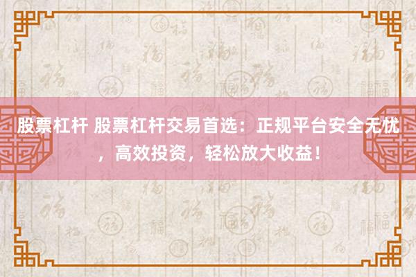 股票杠杆 股票杠杆交易首选：正规平台安全无忧，高效投资，轻松放大收益！