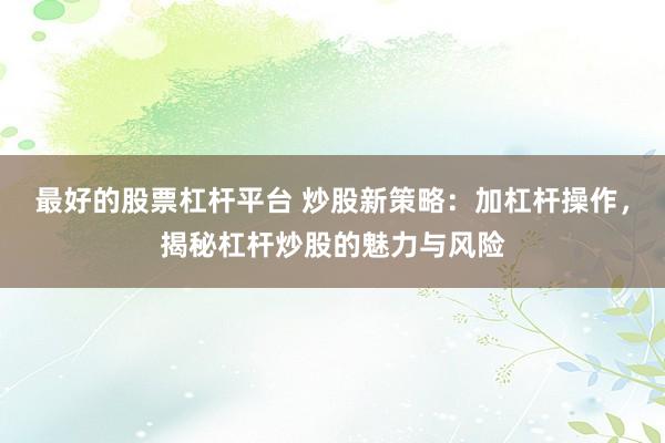 最好的股票杠杆平台 炒股新策略：加杠杆操作，揭秘杠杆炒股的魅力与风险
