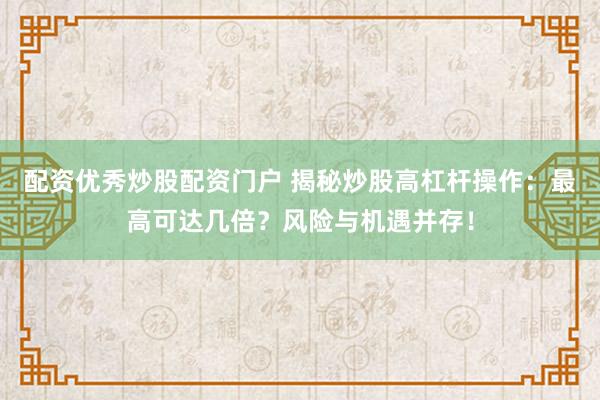 配资优秀炒股配资门户 揭秘炒股高杠杆操作：最高可达几倍？风险与机遇并存！