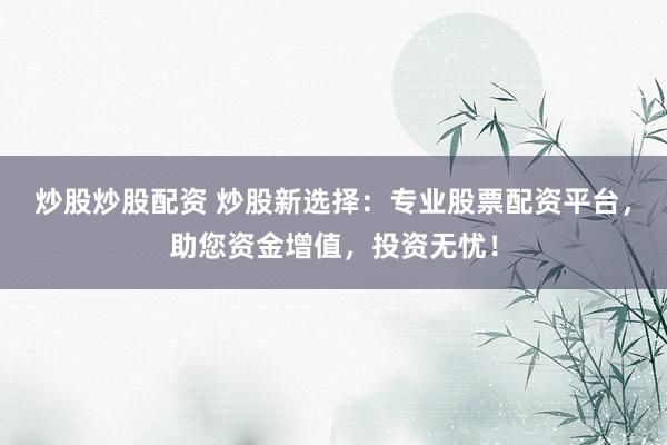 炒股炒股配资 炒股新选择：专业股票配资平台，助您资金增值，投资无忧！