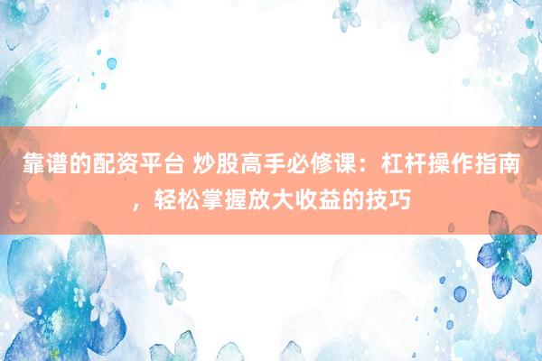 靠谱的配资平台 炒股高手必修课：杠杆操作指南，轻松掌握放大收益的技巧