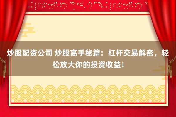 炒股配资公司 炒股高手秘籍：杠杆交易解密，轻松放大你的投资收益！