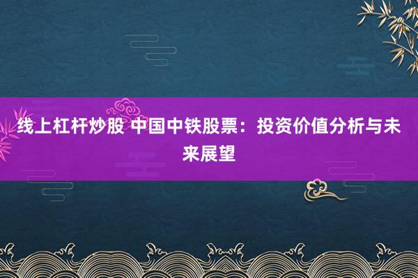 线上杠杆炒股 中国中铁股票：投资价值分析与未来展望