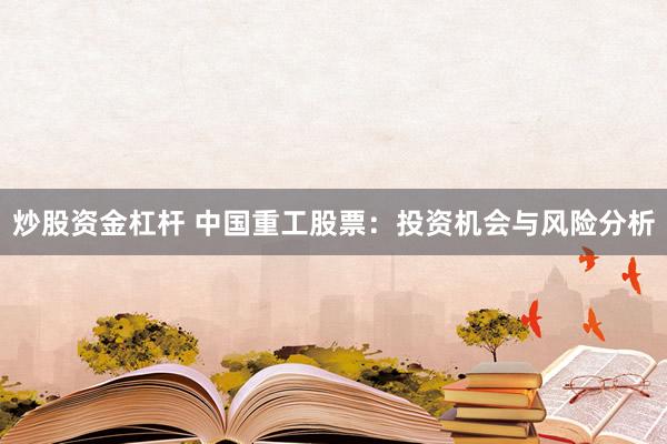 炒股资金杠杆 中国重工股票：投资机会与风险分析