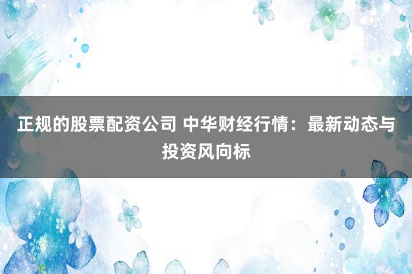 正规的股票配资公司 中华财经行情：最新动态与投资风向标