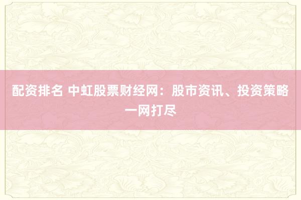 配资排名 中虹股票财经网：股市资讯、投资策略一网打尽