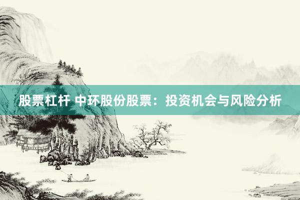 股票杠杆 中环股份股票：投资机会与风险分析