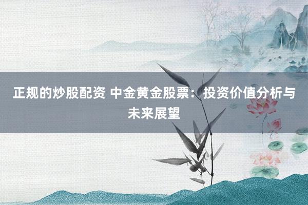 正规的炒股配资 中金黄金股票：投资价值分析与未来展望