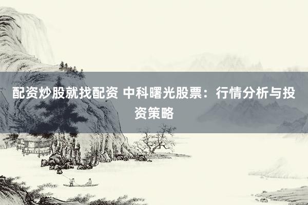 配资炒股就找配资 中科曙光股票：行情分析与投资策略