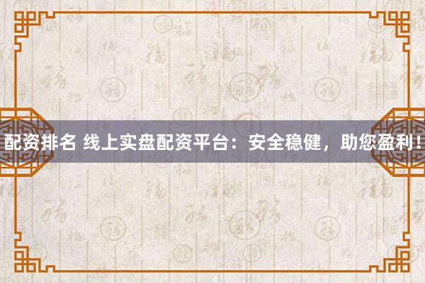 配资排名 线上实盘配资平台：安全稳健，助您盈利！