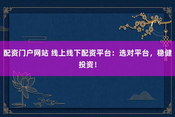 配资门户网站 线上线下配资平台：选对平台，稳健投资！
