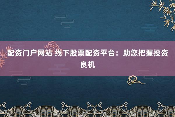 配资门户网站 线下股票配资平台：助您把握投资良机