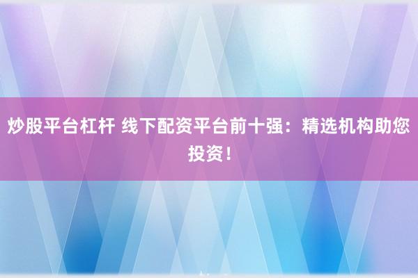 炒股平台杠杆 线下配资平台前十强：精选机构助您投资！