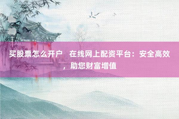 买股票怎么开户   在线网上配资平台：安全高效，助您财富增值