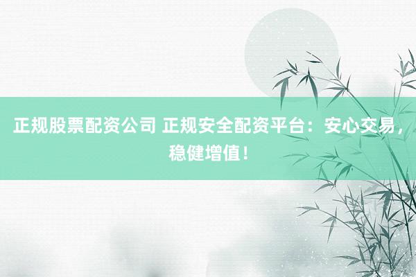 正规股票配资公司 正规安全配资平台：安心交易，稳健增值！