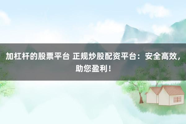 加杠杆的股票平台 正规炒股配资平台：安全高效，助您盈利！