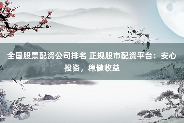 全国股票配资公司排名 正规股市配资平台：安心投资，稳健收益