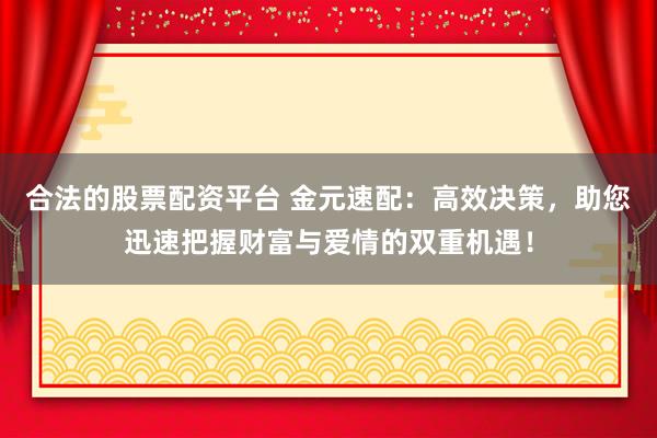 合法的股票配资平台 金元速配：高效决策，助您迅速把握财富与爱情的双重机遇！