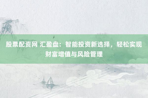 股票配资网 汇盈盘：智能投资新选择，轻松实现财富增值与风险管理