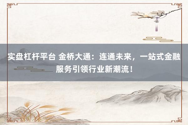 实盘杠杆平台 金桥大通：连通未来，一站式金融服务引领行业新潮流！