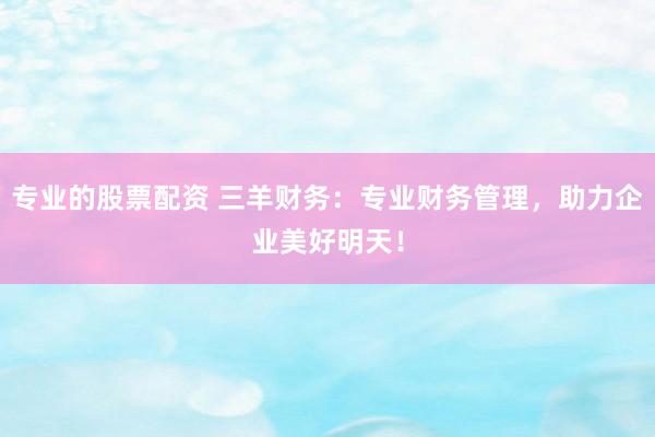 专业的股票配资 三羊财务：专业财务管理，助力企业美好明天！
