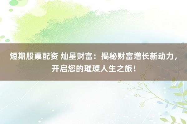 短期股票配资 灿星财富：揭秘财富增长新动力，开启您的璀璨人生之旅！