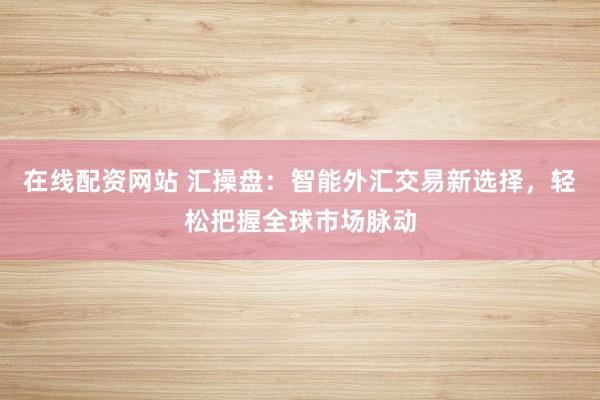在线配资网站 汇操盘：智能外汇交易新选择，轻松把握全球市场脉动