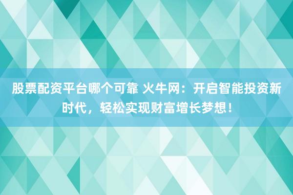 股票配资平台哪个可靠 火牛网：开启智能投资新时代，轻松实现财富增长梦想！