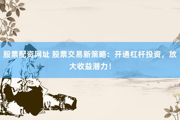 股票配资网址 股票交易新策略：开通杠杆投资，放大收益潜力！