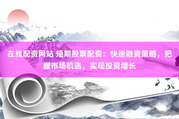 在线配资网站 短期股票配资：快速融资策略，把握市场机遇，实现投资增长