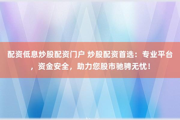 配资低息炒股配资门户 炒股配资首选：专业平台，资金安全，助力您股市驰骋无忧！