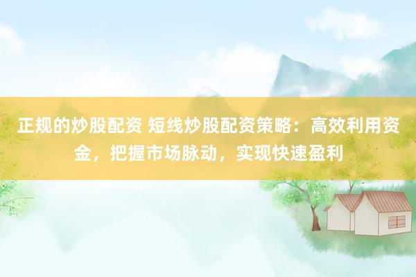 正规的炒股配资 短线炒股配资策略：高效利用资金，把握市场脉动，实现快速盈利