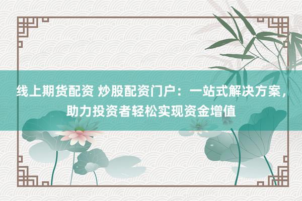 线上期货配资 炒股配资门户：一站式解决方案，助力投资者轻松实现资金增值