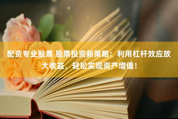 配资专业股票 股票投资新策略：利用杠杆效应放大收益，轻松实现资产增值！